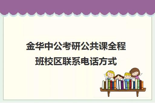 金华中公考研公共课全程班校区联系电话方式（中公教育考研培训班多少钱）