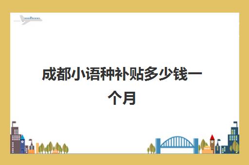 成都小语种补贴多少钱一个月(成都人才政策补贴)