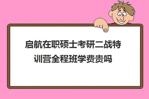 启航在职硕士考研二战特训营全程班学费贵吗（青少年特训营有用吗）