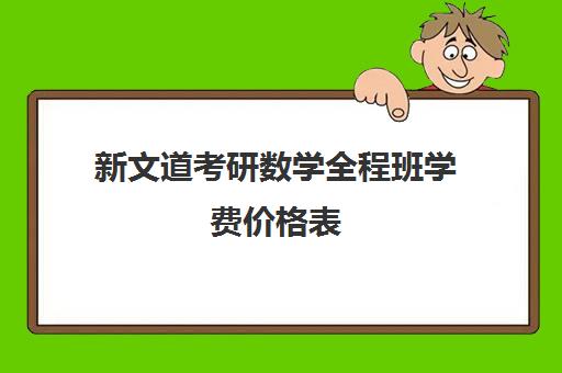 新文道考研数学全程班学费价格表（新文道考研怎么样）