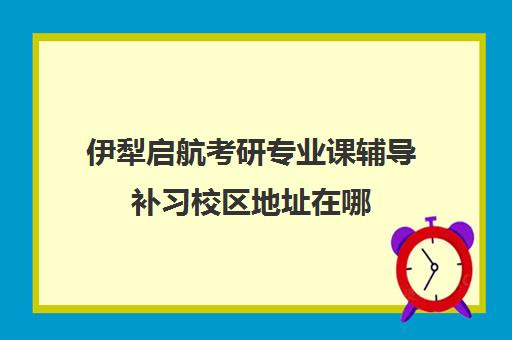 伊犁启航考研专业课辅导补习校区地址在哪