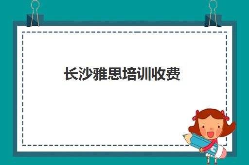 长沙雅思培训收费(雅思培训的费用是多少)