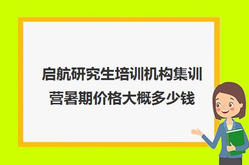 启航研究生培训机构集训营暑期价格大概多少钱（启航考研培训班怎么样）