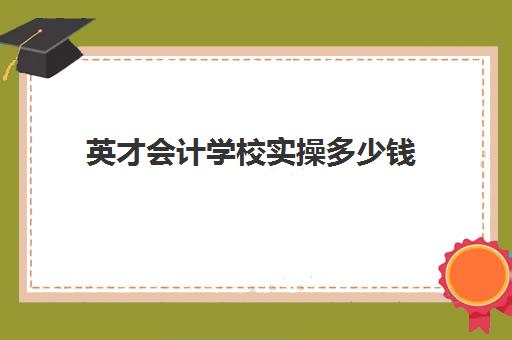 英才会计学校实操多少钱(费县英才会计电脑培训学校怎么样)