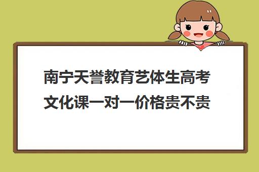 南宁天誉教育艺体生高考文化课一对一价格贵不贵？多少钱一年（高中生艺考哪个便宜）