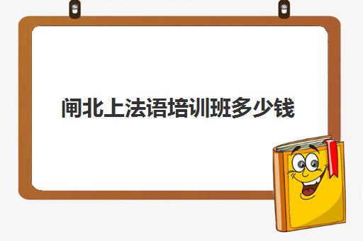 闸北上法语培训班多少钱(法语500学时多少钱)