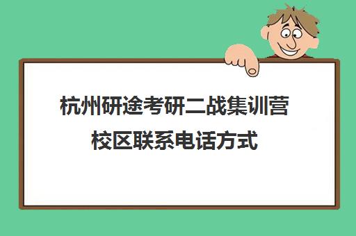 杭州研途考研二战集训营校区联系电话方式（二战考研辅导联系方式）