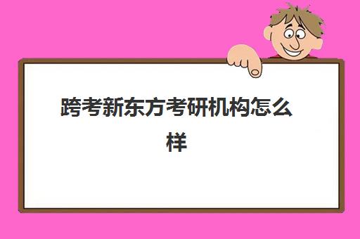 跨考新东方考研机构怎么样(文都和新东方考研网课哪个好)