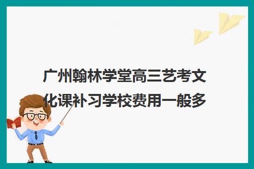 广州翰林学堂高三艺考文化课补习学校费用一般多少钱