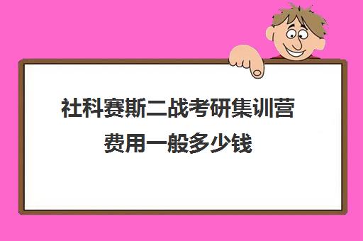 社科赛斯二战考研集训营费用一般多少钱（199联考哪个机构好）