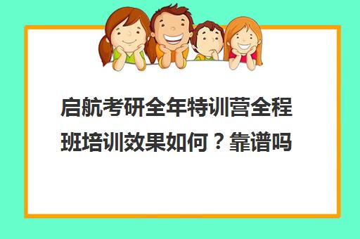 启航考研全年特训营全程班培训效果如何？靠谱吗（启航考研大概要多少钱）