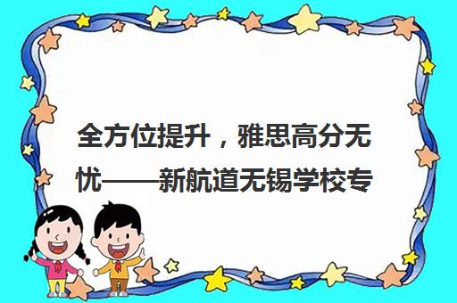 全方位提升，雅思高分无忧——新航道无锡学校专业培训