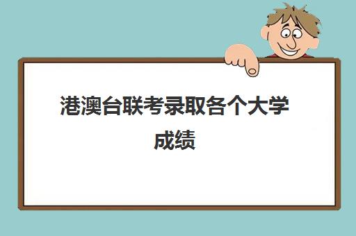 港澳台联考录取各个大学成绩(招收港澳台联考的大学有哪些)