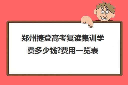 郑州捷登高考复读集训学费多少钱?费用一览表(不集训可以艺考吗)