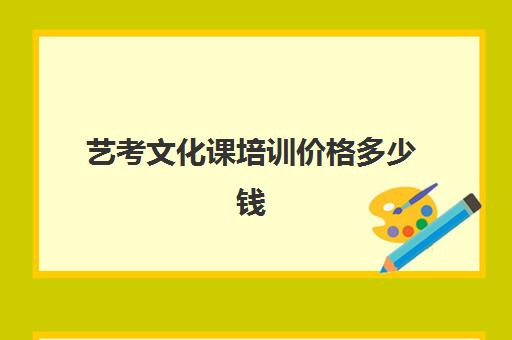 艺考文化课培训价格多少钱(艺考培训需要花多少钱)