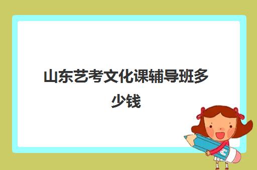 山东艺考文化课辅导班多少钱(艺考培训班收费一般多少)