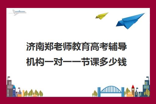 济南郑老师教育高考辅导机构一对一一节课多少钱(济南一对一教育选哪一个)