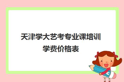 天津学大艺考专业课培训学费价格表(艺考生分数线)