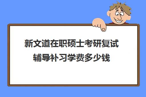 新文道在职硕士考研复试辅导补习学费多少钱