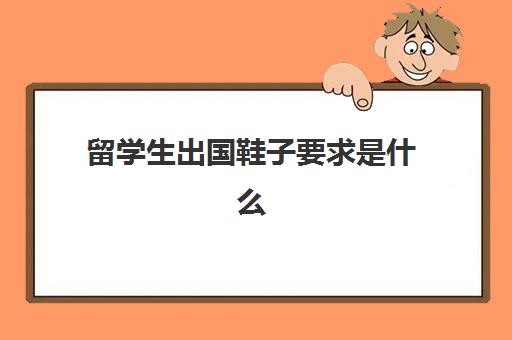 留学生出国鞋子要求是什么(出国需要什么条件和要求)