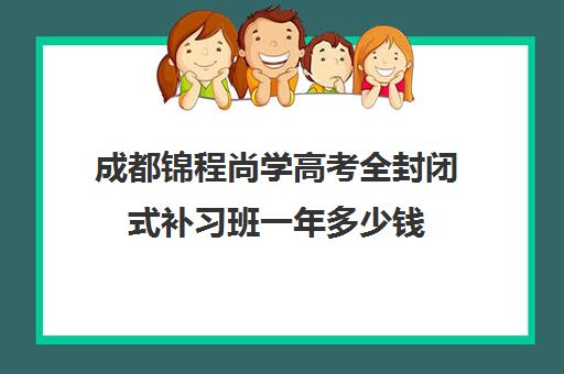 成都锦程尚学高考全封闭式补习班一年多少钱