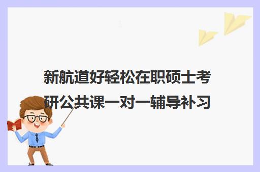 新航道好轻松在职硕士考研公共课一对一辅导补习收费标准价格一览