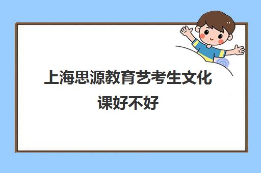 上海思源教育艺考生文化课好不好（艺考生文化课回学校还是去机构）