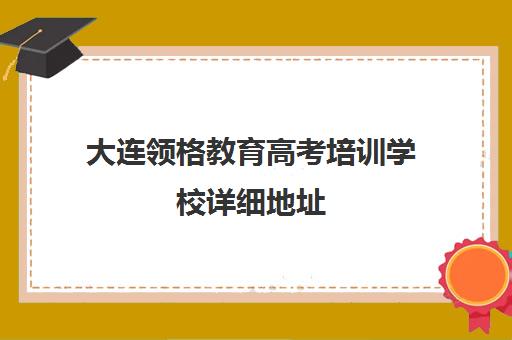 大连领格教育高考培训学校详细地址(沈阳艺考文化课培训机构排名)