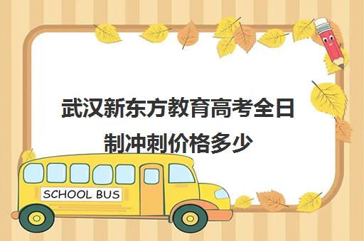 武汉新东方教育高考全日制冲刺价格多少（武汉高考培训机构排名前十）