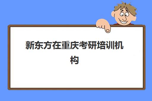 新东方在重庆考研培训机构(重庆市考研培训机构排名)