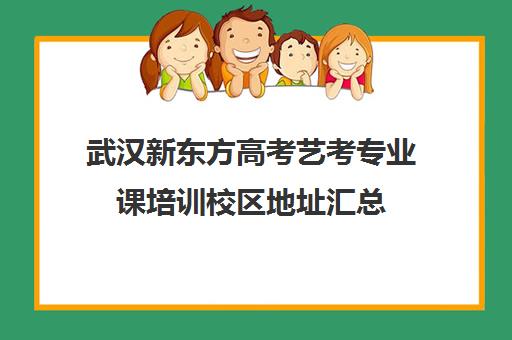 武汉新东方高考艺考专业课培训校区地址汇总(艺考有哪些专业)