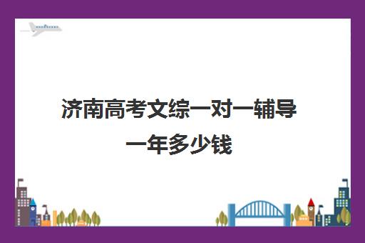 济南高考文综一对一辅导一年多少钱(济南高考复读学校哪里好)