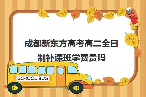 成都新东方高考高二全日制补课班学费贵吗(新东方全日制高三学费)