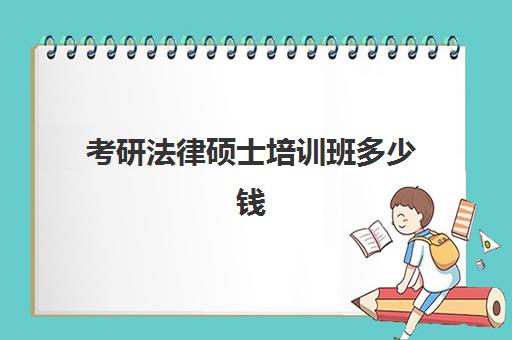 考研法律硕士培训班多少钱(法律研究生要学几年)