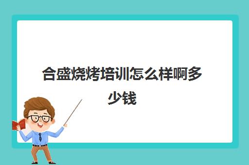 合盛烧烤培训怎么样啊多少钱(学烧烤大概多少学费)