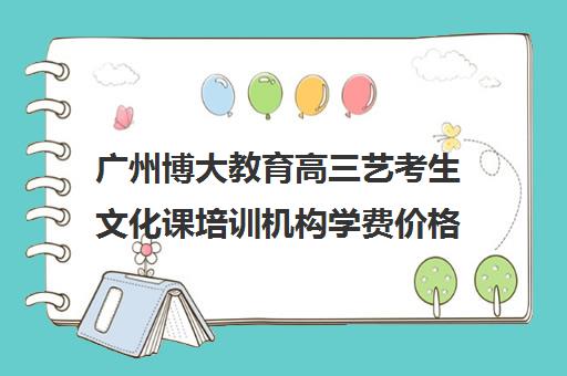 广州博大教育高三艺考生文化课培训机构学费价格表(北京三大艺考培训机构)