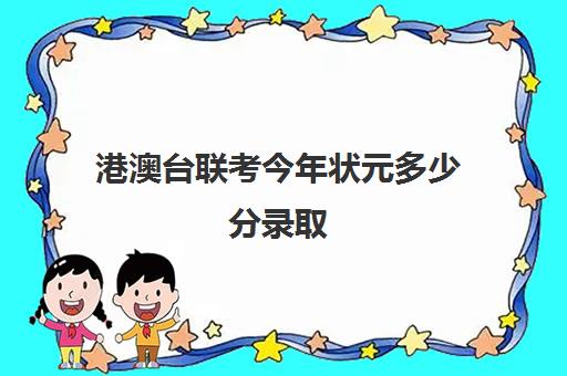 港澳台联考今年状元多少分录取(港澳台全国联考官网)