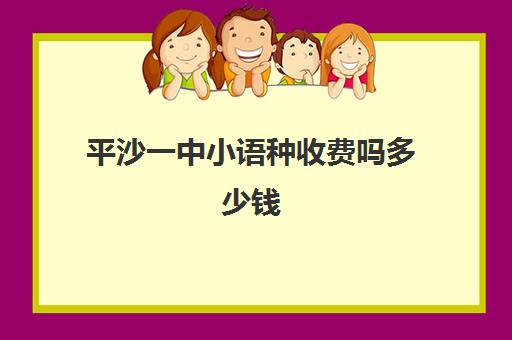 平沙一中小语种收费吗多少钱(白云区平沙培英中学多少学费)