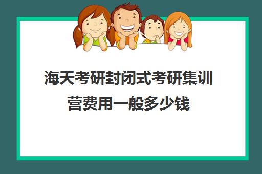 海天考研封闭式考研集训营费用一般多少钱（新东方封闭集训营）