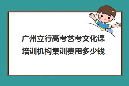 广州立行高考艺考文化课培训机构集训费用多少钱(广州艺考培训学校前十)