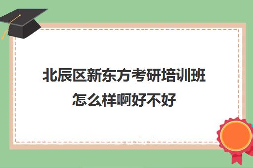 北辰区新东方考研培训班怎么样啊好不好