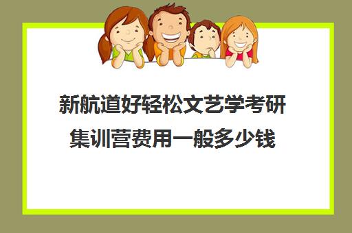 新航道好轻松文艺学考研集训营费用一般多少钱（新文道考研报班价格一览表）