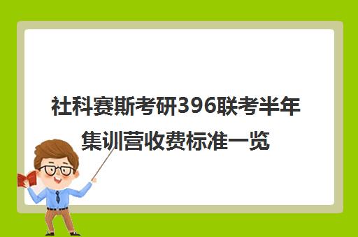 社科赛斯考研396联考半年集训营收费标准一览表（哈尔滨社科赛斯考研机构怎么样）