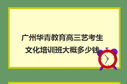 广州华青教育高三艺考生文化培训班大概多少钱(高三艺考集训费用多少)