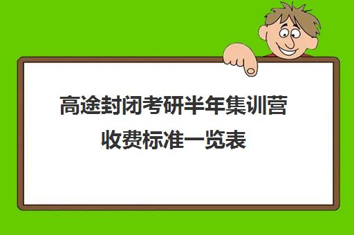 高途封闭考研半年集训营收费标准一览表（新东方封闭集训营）