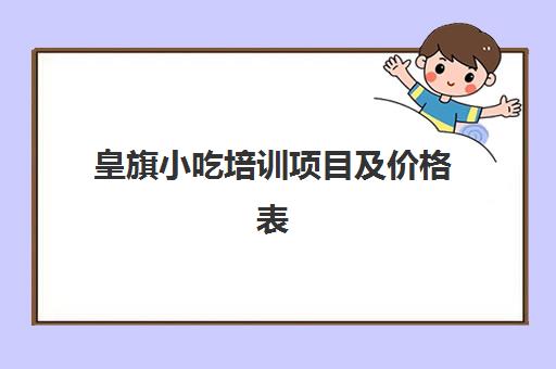 皇旗小吃培训项目及价格表(皇旗小吃培训上班还需要交钱)