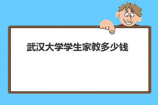 武汉大学学生家教多少钱(高中家教一对一一般多少钱)