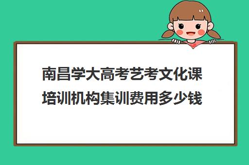 南昌学大高考艺考文化课培训机构集训费用多少钱(南昌美术艺考培训学校排名)