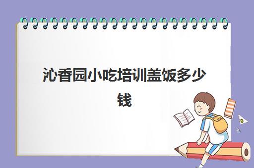 沁香园小吃培训盖饭多少钱(沁香园培训价目表)