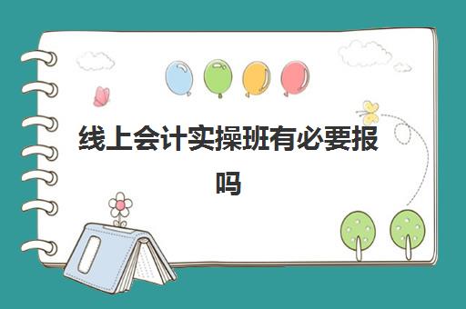 线上会计实操班有必要报吗(学会计报培训班还是网课好)